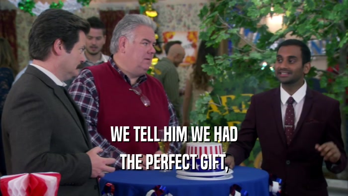 WE TELL HIM WE HAD THE PERFECT GIFT, 