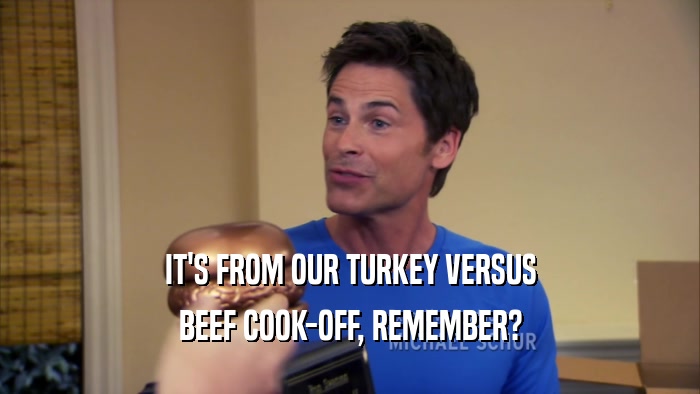 IT'S FROM OUR TURKEY VERSUS BEEF COOK-OFF, REMEMBER? 