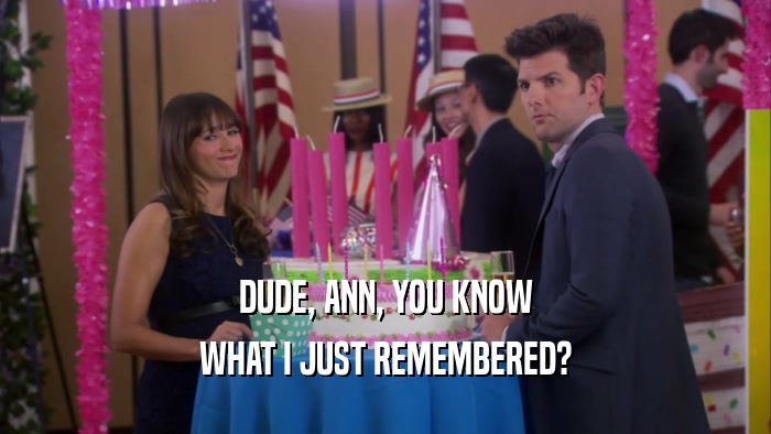 DUDE, ANN, YOU KNOW WHAT I JUST REMEMBERED? 
