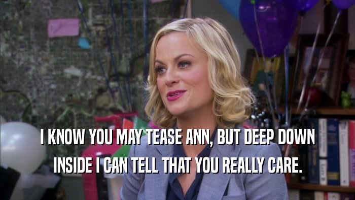 I KNOW YOU MAY TEASE ANN, BUT DEEP DOWN INSIDE I CAN TELL THAT YOU REALLY CARE. 