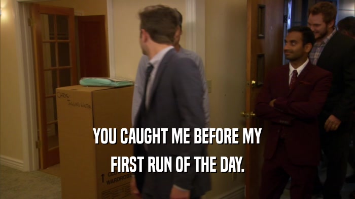 YOU CAUGHT ME BEFORE MY FIRST RUN OF THE DAY. 