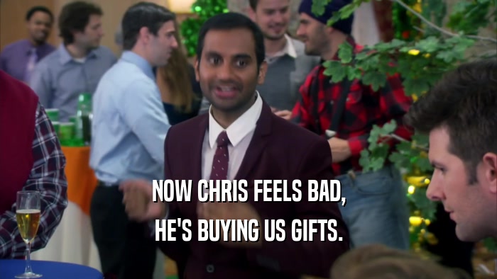 NOW CHRIS FEELS BAD, HE'S BUYING US GIFTS. 