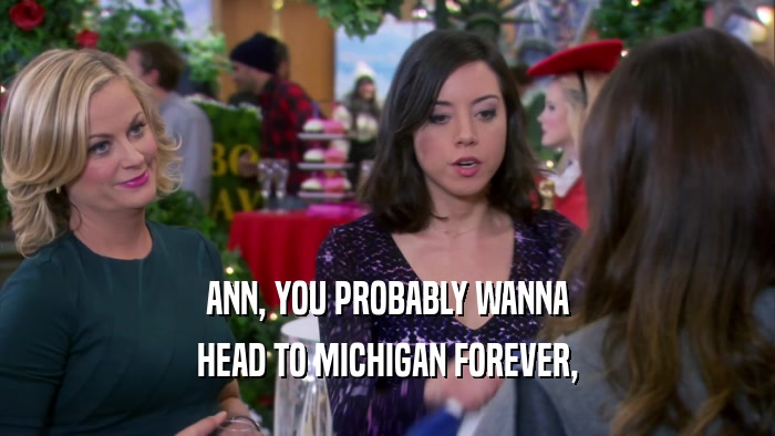 ANN, YOU PROBABLY WANNA HEAD TO MICHIGAN FOREVER, 
