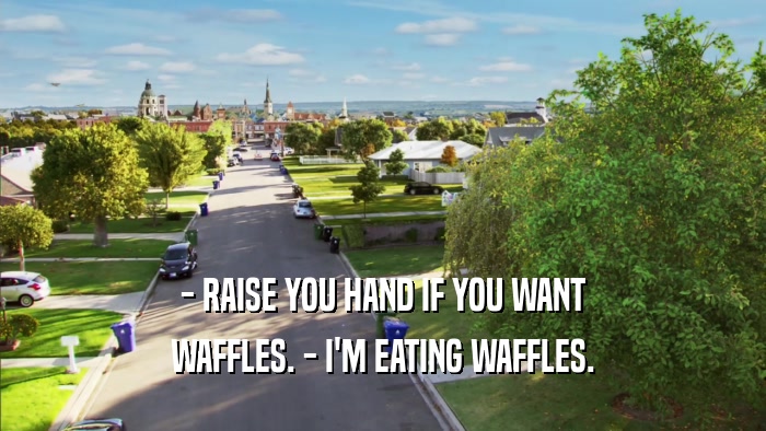 - RAISE YOU HAND IF YOU WANT WAFFLES. - I'M EATING WAFFLES. 