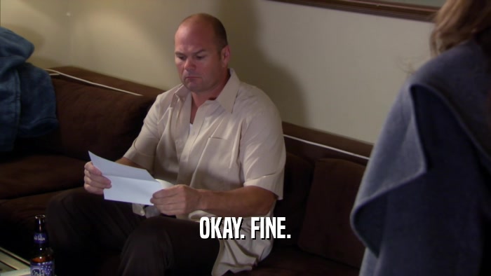 OKAY. FINE.  