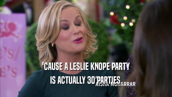 'CAUSE A LESLIE KNOPE PARTY IS ACTUALLY 30 PARTIES. 
