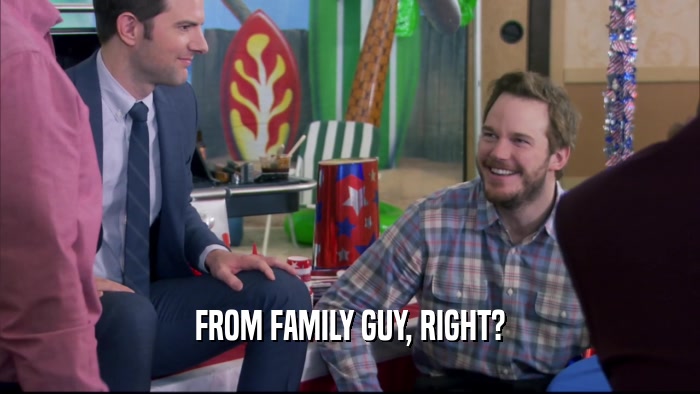 FROM FAMILY GUY, RIGHT?  