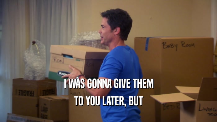 I WAS GONNA GIVE THEM TO YOU LATER, BUT 