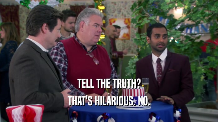 TELL THE TRUTH? THAT'S HILARIOUS. NO. 
