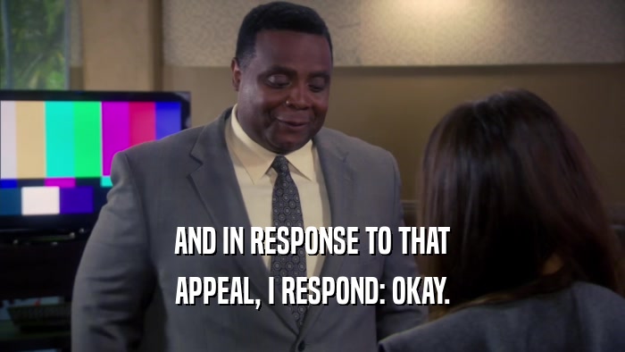 AND IN RESPONSE TO THAT APPEAL, I RESPOND: OKAY. 