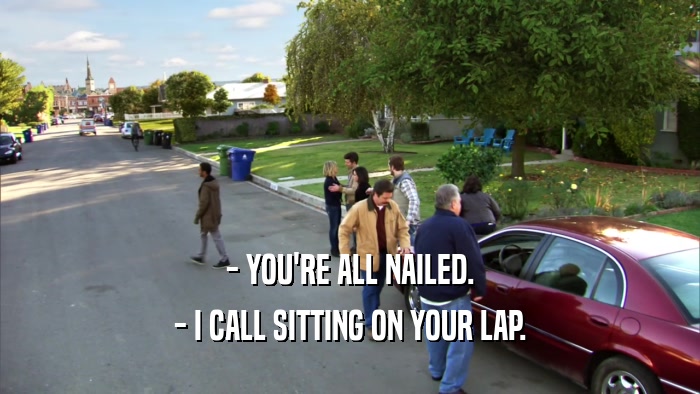 - YOU'RE ALL NAILED. - I CALL SITTING ON YOUR LAP. 