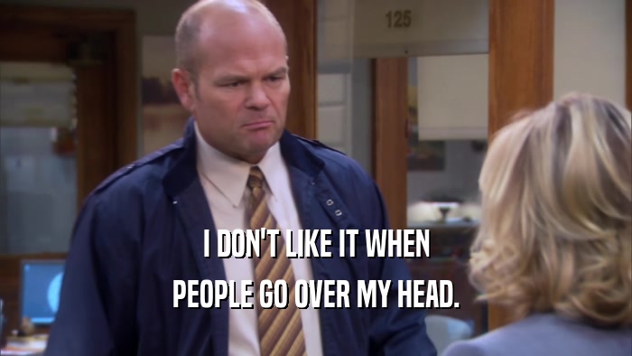 I DON'T LIKE IT WHEN PEOPLE GO OVER MY HEAD. 
