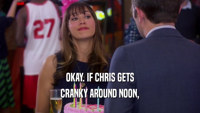 OKAY. IF CHRIS GETS CRANKY AROUND NOON, 