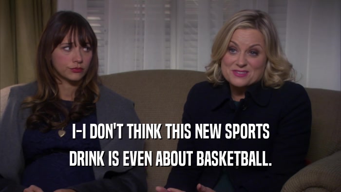 I-I DON'T THINK THIS NEW SPORTS DRINK IS EVEN ABOUT BASKETBALL. 