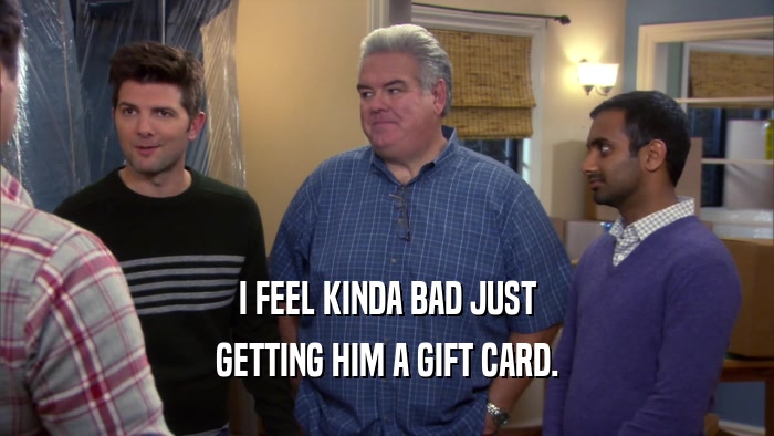 I FEEL KINDA BAD JUST GETTING HIM A GIFT CARD. 
