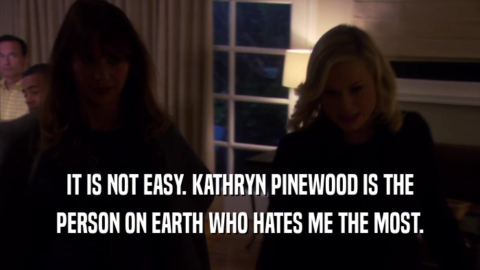 IT IS NOT EASY. KATHRYN PINEWOOD IS THE PERSON ON EARTH WHO HATES ME THE MOST. 