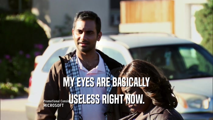 MY EYES ARE BASICALLY USELESS RIGHT NOW. 