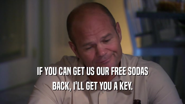 IF YOU CAN GET US OUR FREE SODAS BACK, I'LL GET YOU A KEY. 