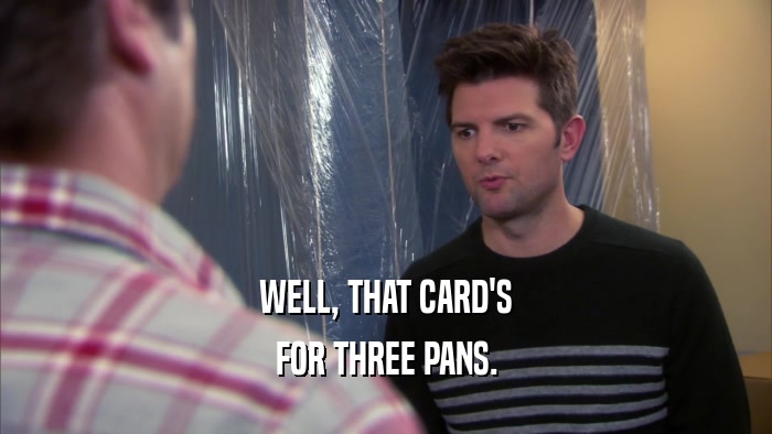 WELL, THAT CARD'S FOR THREE PANS. 