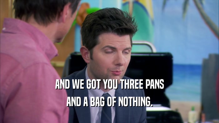 AND WE GOT YOU THREE PANS AND A BAG OF NOTHING. 