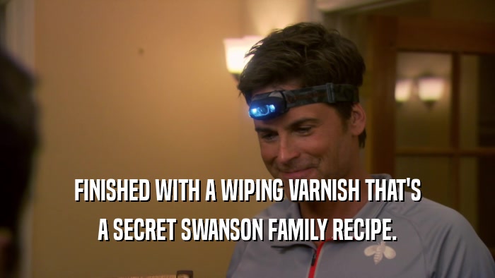 FINISHED WITH A WIPING VARNISH THAT'S A SECRET SWANSON FAMILY RECIPE. 