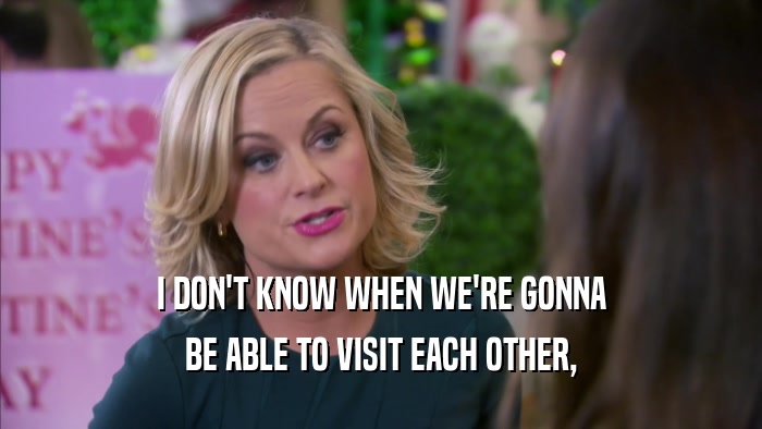 I DON'T KNOW WHEN WE'RE GONNA BE ABLE TO VISIT EACH OTHER, 