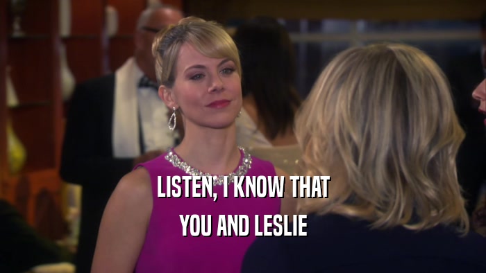 LISTEN, I KNOW THAT YOU AND LESLIE 