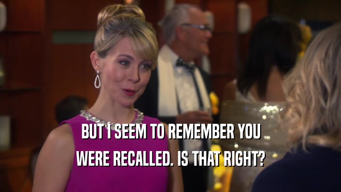 BUT I SEEM TO REMEMBER YOU WERE RECALLED. IS THAT RIGHT? 