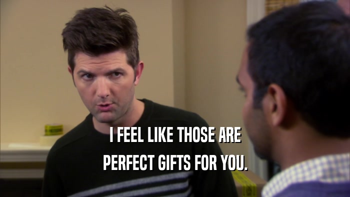 I FEEL LIKE THOSE ARE PERFECT GIFTS FOR YOU. 