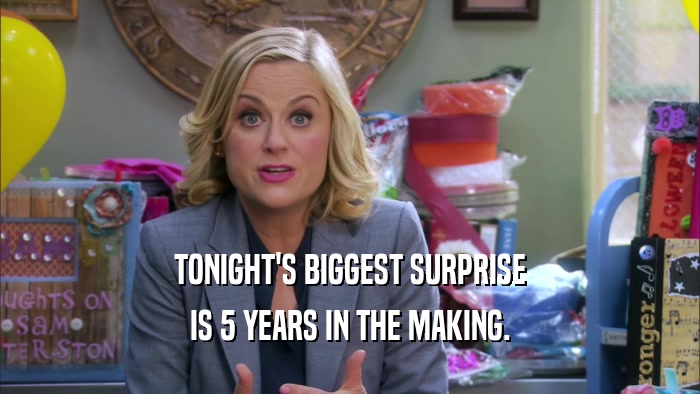 TONIGHT'S BIGGEST SURPRISE IS 5 YEARS IN THE MAKING. 