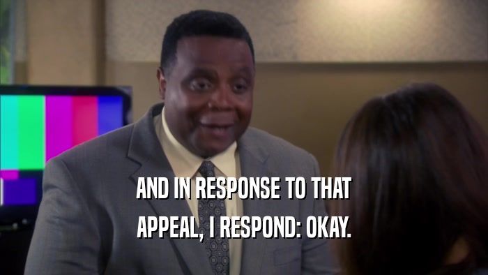 AND IN RESPONSE TO THAT APPEAL, I RESPOND: OKAY. 