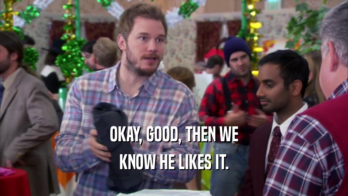 OKAY, GOOD, THEN WE KNOW HE LIKES IT. 