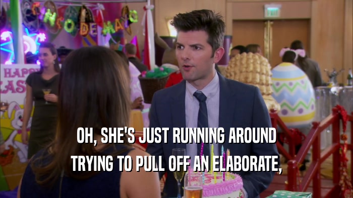 OH, SHE'S JUST RUNNING AROUND TRYING TO PULL OFF AN ELABORATE, 