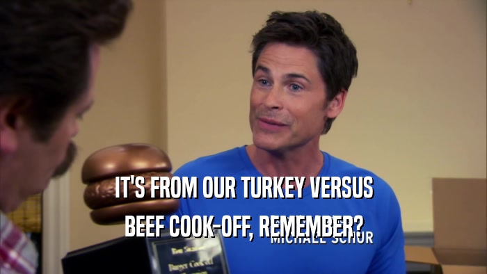 IT'S FROM OUR TURKEY VERSUS BEEF COOK-OFF, REMEMBER? 