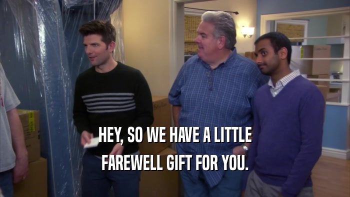 HEY, SO WE HAVE A LITTLE FAREWELL GIFT FOR YOU. 