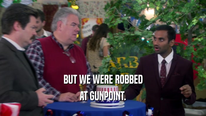 BUT WE WERE ROBBED AT GUNPOINT. 