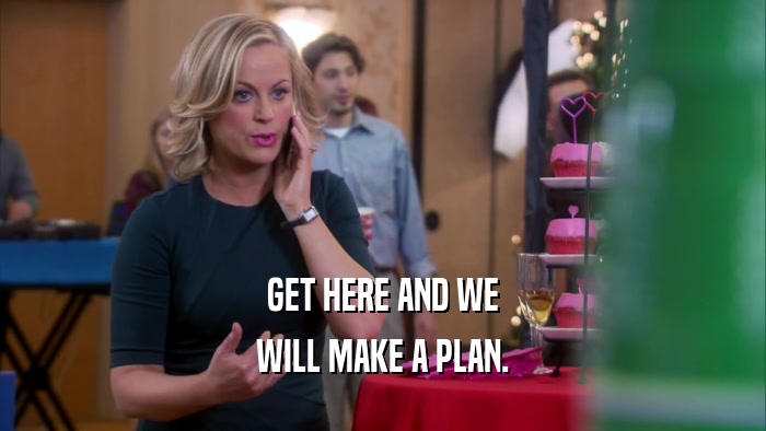 GET HERE AND WE WILL MAKE A PLAN. 