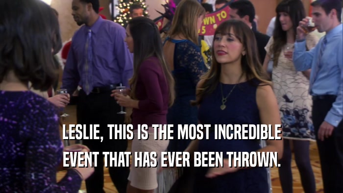 LESLIE, THIS IS THE MOST INCREDIBLE EVENT THAT HAS EVER BEEN THROWN. 