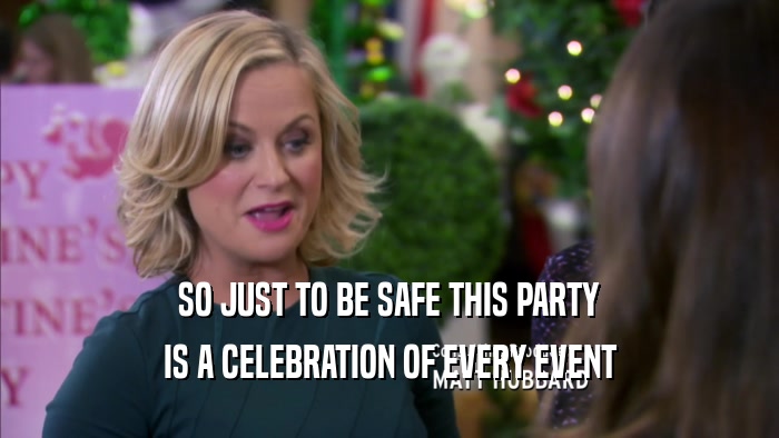 SO JUST TO BE SAFE THIS PARTY IS A CELEBRATION OF EVERY EVENT 
