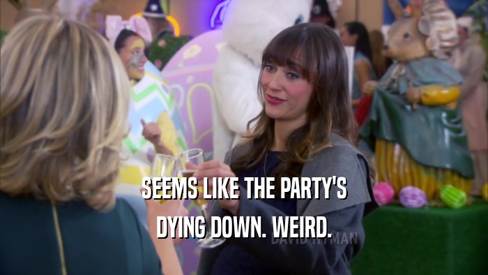 SEEMS LIKE THE PARTY'S DYING DOWN. WEIRD. 
