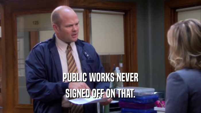 PUBLIC WORKS NEVER SIGNED OFF ON THAT. 