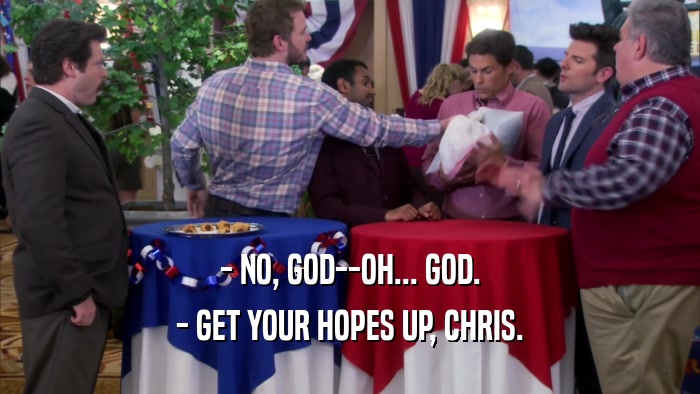 - NO, GOD--OH... GOD. - GET YOUR HOPES UP, CHRIS. 