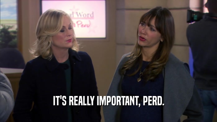 IT'S REALLY IMPORTANT, PERD.  