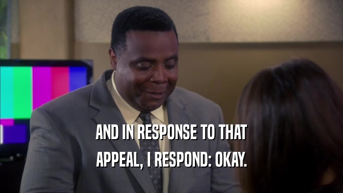 AND IN RESPONSE TO THAT APPEAL, I RESPOND: OKAY. 
