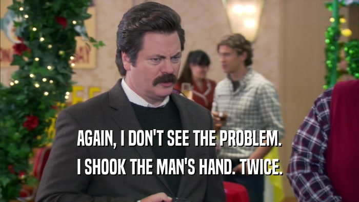 AGAIN, I DON'T SEE THE PROBLEM. I SHOOK THE MAN'S HAND. TWICE. 