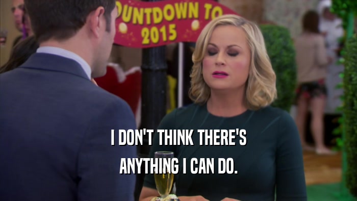I DON'T THINK THERE'S ANYTHING I CAN DO. 