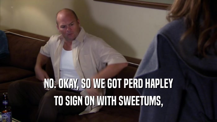 NO. OKAY, SO WE GOT PERD HAPLEY TO SIGN ON WITH SWEETUMS, 
