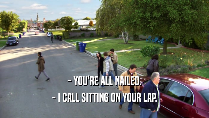 - YOU'RE ALL NAILED. - I CALL SITTING ON YOUR LAP. 