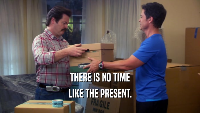 THERE IS NO TIME LIKE THE PRESENT. 