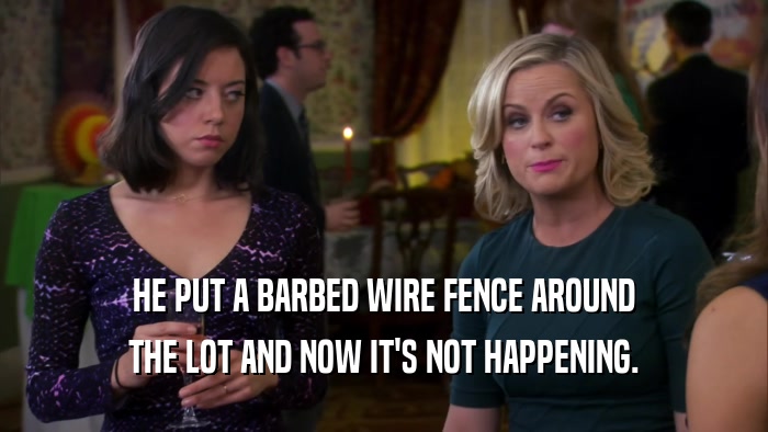 HE PUT A BARBED WIRE FENCE AROUND THE LOT AND NOW IT'S NOT HAPPENING. 